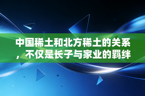 中国稀土和北方稀土的关系，不仅是长子与家业的羁绊，更是大国博弈的棋眼
