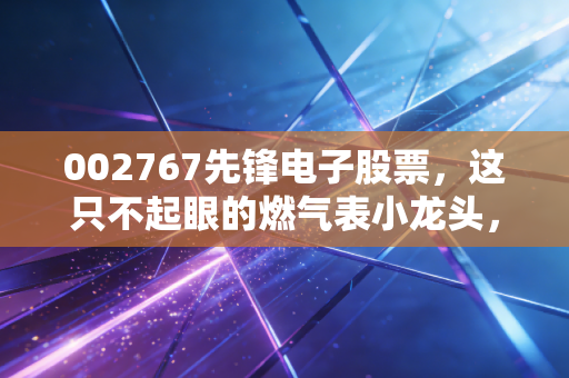 002767先锋电子股票,这只不起眼的燃气表小龙头,藏着怎样的投资玄机?