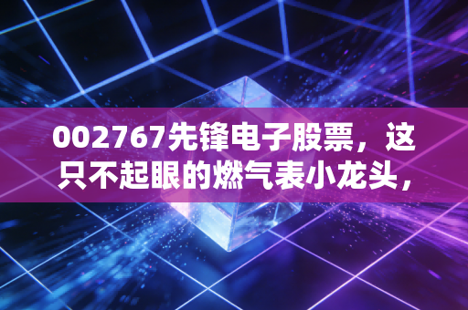 002767先锋电子股票,这只不起眼的燃气表小龙头,藏着怎样的投资玄机?