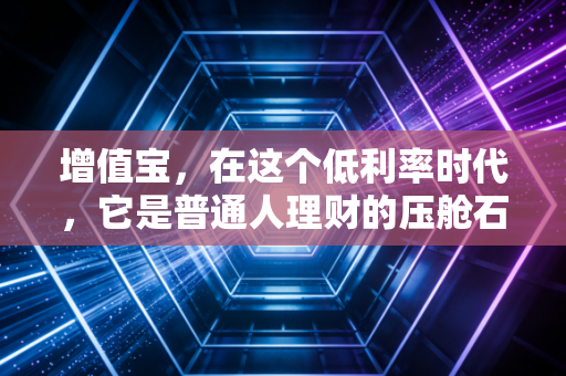 增值宝,在这个低利率时代,它是普通人理财的压舱石还是鸡肋?