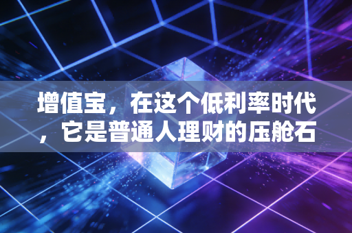 增值宝,在这个低利率时代,它是普通人理财的压舱石还是鸡肋?