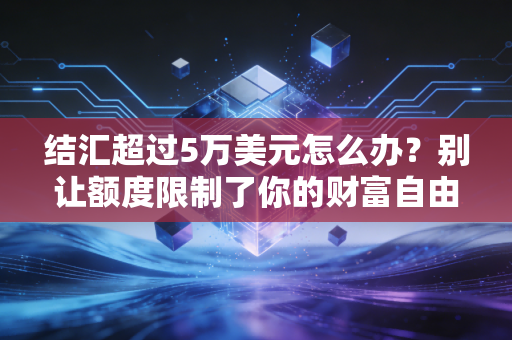 结汇超过5万美元怎么办?别让额度限制了你的财富自由,这里有合规的通关秘籍