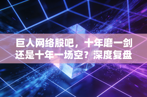 巨人网络股吧,十年磨一剑还是十年一场空?深度复盘史玉柱的资本江湖与散户焦虑