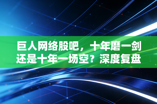 巨人网络股吧，十年磨一剑还是十年一场空？深度复盘史玉柱的资本江湖与散户焦虑