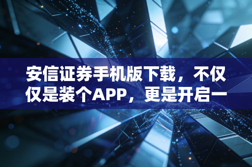 安信证券手机版下载,不仅仅是装个APP,更是开启一种理财新思维