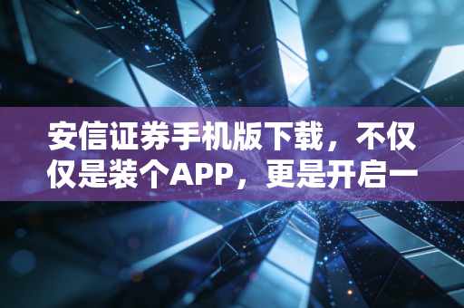 安信证券手机版下载，不仅仅是装个APP，更是开启一种理财新思维
