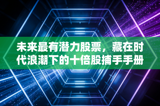 未来最有潜力股票，藏在时代浪潮下的十倍股捕手手册