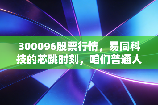 300096股票行情,易同科技的芯跳时刻,咱们普通人该怎么看?