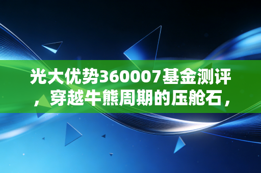光大优势360007基金测评，穿越牛熊周期的压舱石，能否成为你资产配置的定心丸？