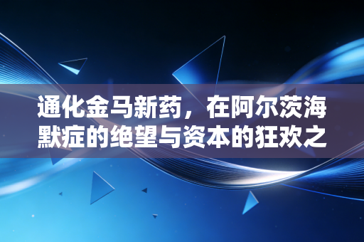 通化金马新药，在阿尔茨海默症的绝望与资本的狂欢之间，我们该如何抉择？