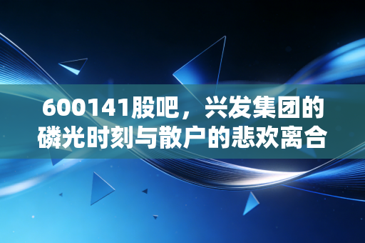 600141股吧，兴发集团的磷光时刻与散户的悲欢离合