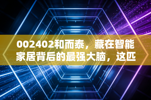 002402和而泰，藏在智能家居背后的最强大脑，这匹黑马还能跑多远？