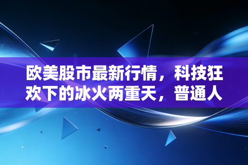 欧美股市最新行情，科技狂欢下的冰火两重天，普通人该如何在这场资本盛宴中自处？