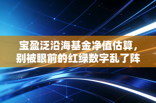 宝盈泛沿海基金净值估算，别被眼前的红绿数字乱了阵脚，聊聊这只基金背后的沿海逻辑与投资心态