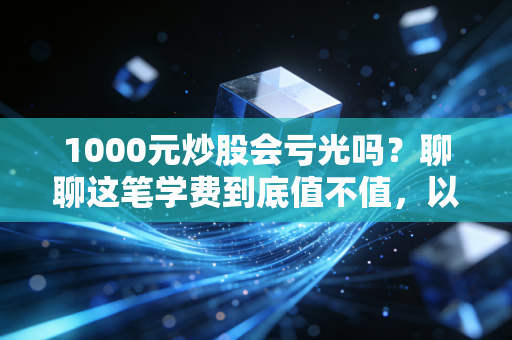 1000元炒股会亏光吗?聊聊这笔学费到底值不值,以及小资金的真实生存法则