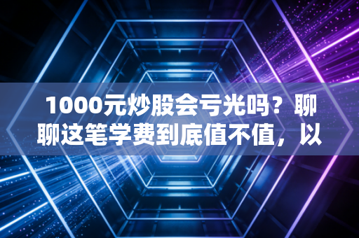 1000元炒股会亏光吗？聊聊这笔学费到底值不值，以及小资金的真实生存法则