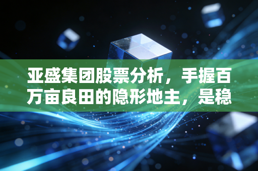 亚盛集团股票分析,手握百万亩良田的隐形地主,是稳健防御还是缺乏想象?
