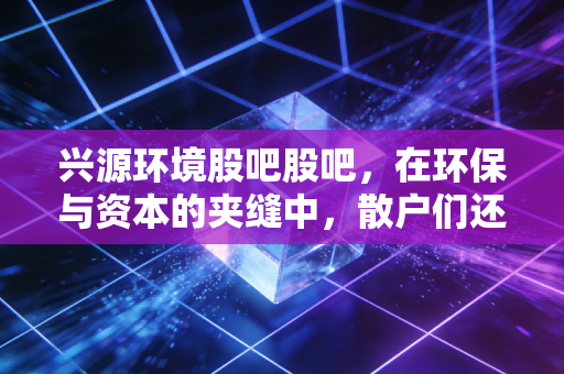 兴源环境股吧股吧,在环保与资本的夹缝中,散户们还能坚持多久?