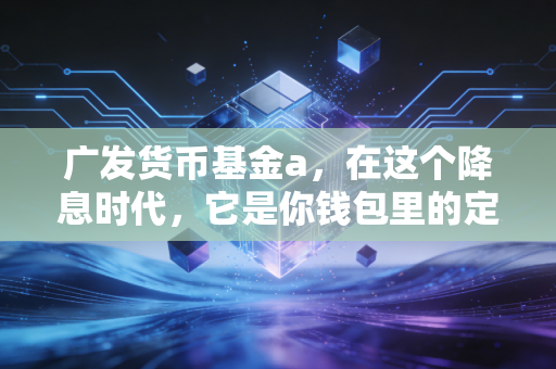 广发货币基金a，在这个降息时代，它是你钱包里的定海神针吗？