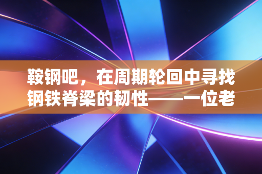 鞍钢吧，在周期轮回中寻找钢铁脊梁的韧性——一位老股民眼中的共和国长子
