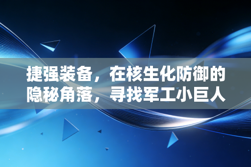 捷强装备，在核生化防御的隐秘角落，寻找军工小巨人的突围之路