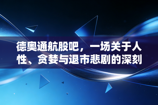 德奥通航股吧,一场关于人性、贪婪与退市悲剧的深刻复盘