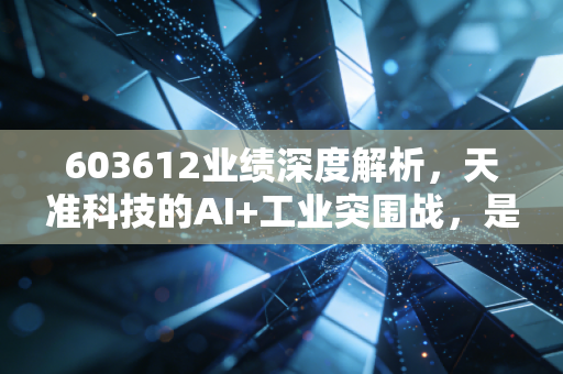 603612业绩深度解析,天准科技的AI+工业突围战,是虚火还是真金?