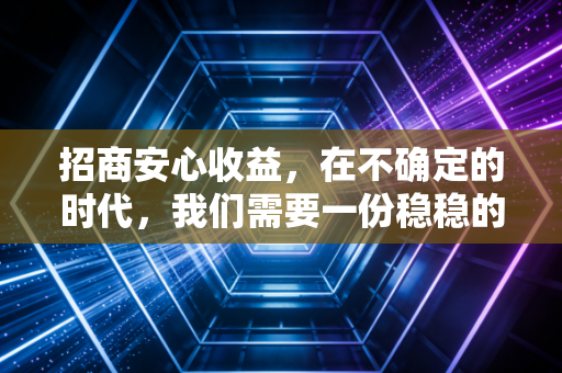招商安心收益,在不确定的时代,我们需要一份稳稳的幸福