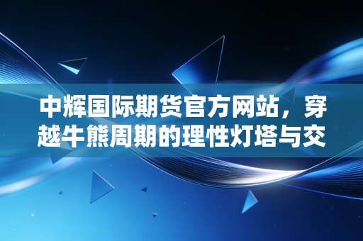 中辉国际期货官方网站，穿越牛熊周期的理性灯塔与交易心法