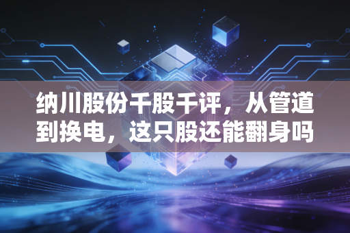 纳川股份千股千评,从管道到换电,这只股还能翻身吗?