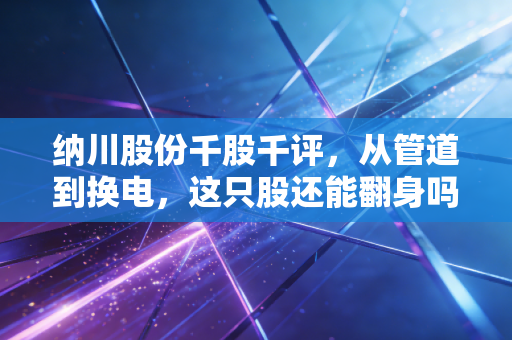 纳川股份千股千评，从管道到换电，这只股还能翻身吗？