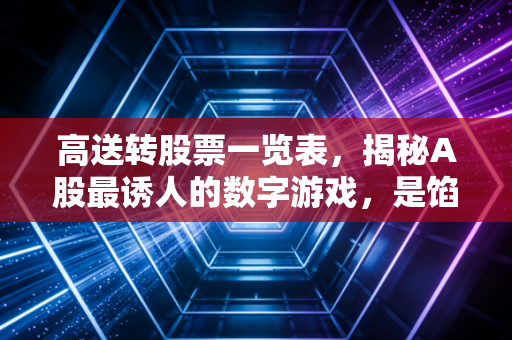 高送转股票一览表,揭秘A股最诱人的数字游戏,是馅饼还是陷阱?