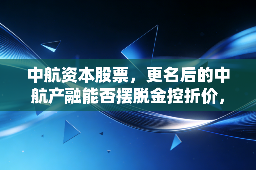 中航资本股票,更名后的中航产融能否摆脱金控折价,这只低估值蓝筹还值得守吗?