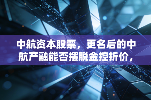 中航资本股票，更名后的中航产融能否摆脱金控折价，这只低估值蓝筹还值得守吗？