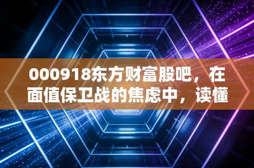 000918东方财富股吧，在面值保卫战的焦虑中，读懂散户的悲欢离合