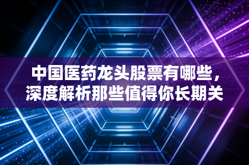 中国医药龙头股票有哪些，深度解析那些值得你长期关注的长坡厚雪