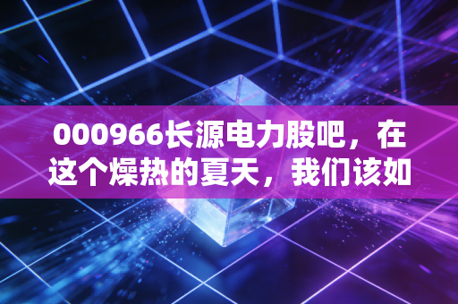000966长源电力股吧,在这个燥热的夏天,我们该如何看待这只火电老兵的翻身仗?