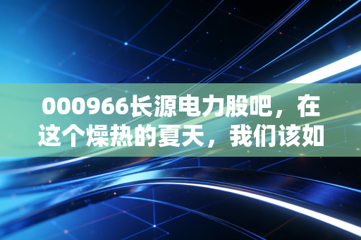 000966长源电力股吧,在这个燥热的夏天,我们该如何看待这只火电老兵的翻身仗?