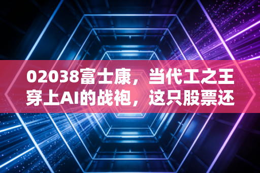 02038富士康,当代工之王穿上AI的战袍,这只股票还能再创辉煌吗?