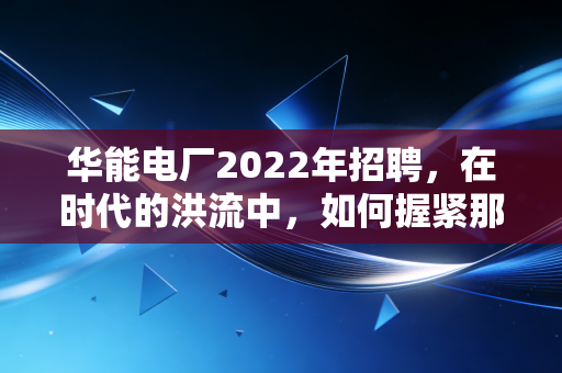 华能电厂2022年招聘,在时代的洪流中,如何握紧那张电力入场券?