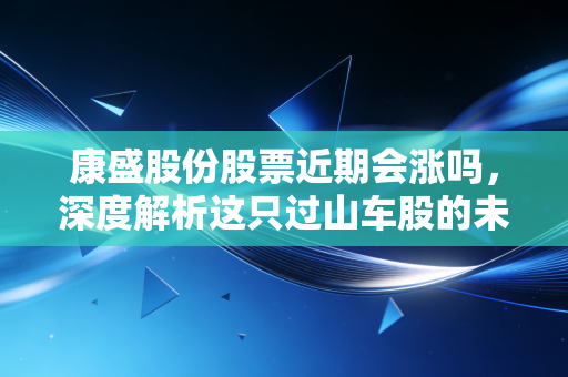 康盛股份股票近期会涨吗，深度解析这只过山车股的未来走向