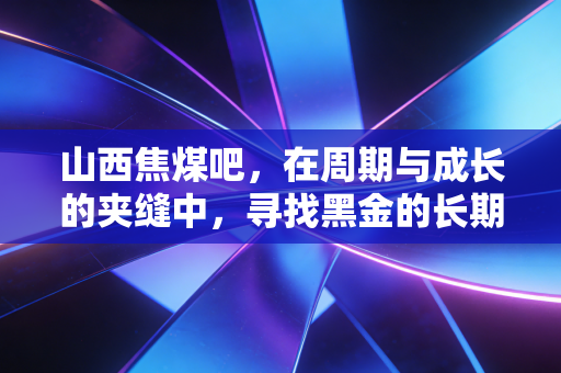 山西焦煤吧，在周期与成长的夹缝中，寻找黑金的长期价值