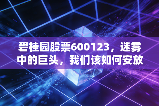 碧桂园股票600123,迷雾中的巨头,我们该如何安放那颗焦虑的心?