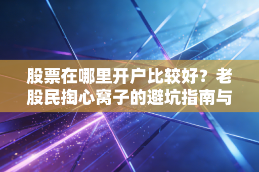 股票在哪里开户比较好?老股民掏心窝子的避坑指南与实战经验