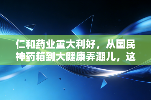 仁和药业重大利好，从国民神药箱到大健康弄潮儿，这只老牌白马股的估值修复逻辑
