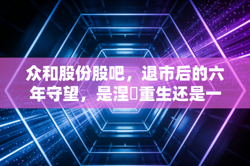 众和股份股吧，退市后的六年守望，是涅槃重生还是一场漫长的告别？