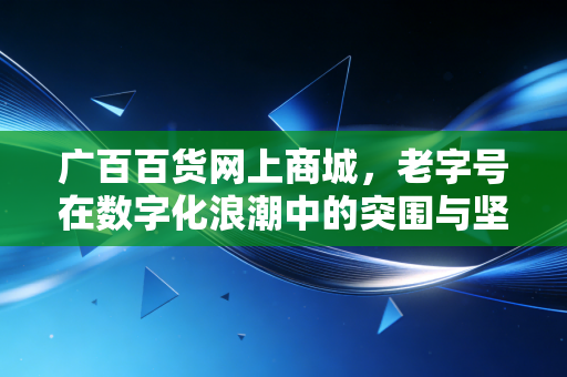 广百百货网上商城，老字号在数字化浪潮中的突围与坚守