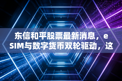 东信和平股票最新消息，eSIM与数字货币双轮驱动，这只老牌科技股是否迎来第二春？