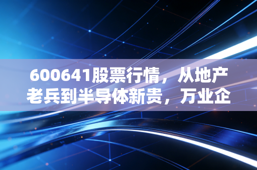 600641股票行情,从地产老兵到半导体新贵,万业企业的变形记还值得期待吗?