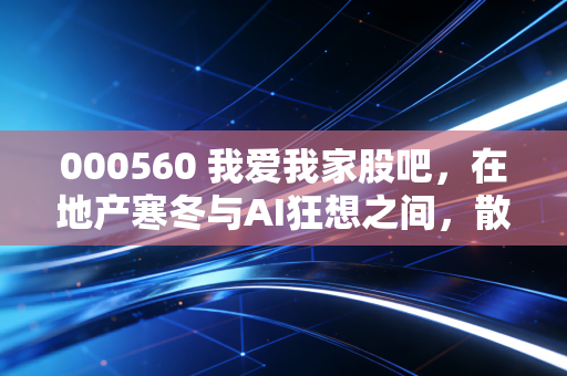 000560 我爱我家股吧,在地产寒冬与AI狂想之间,散户们的悲欢离合